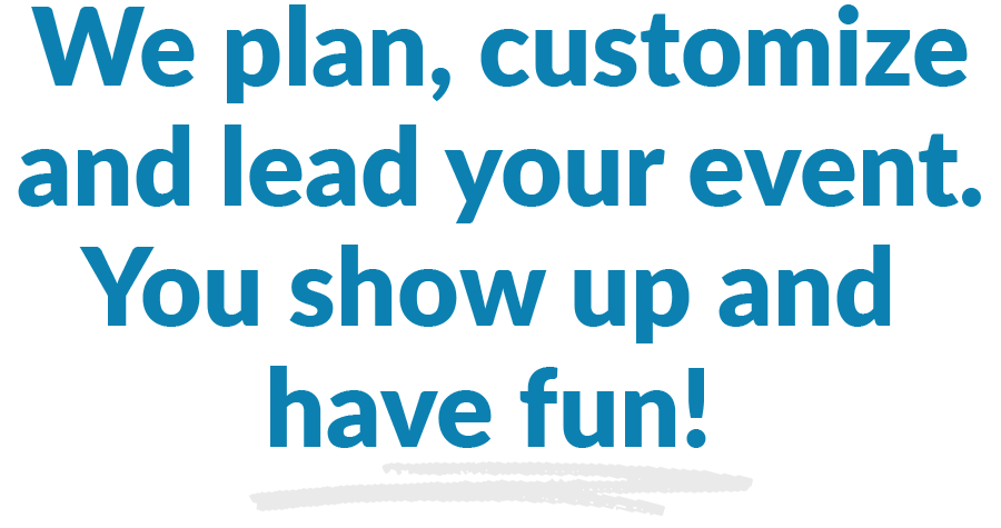 We plan, customize, and lead your event. You show up and have fun.